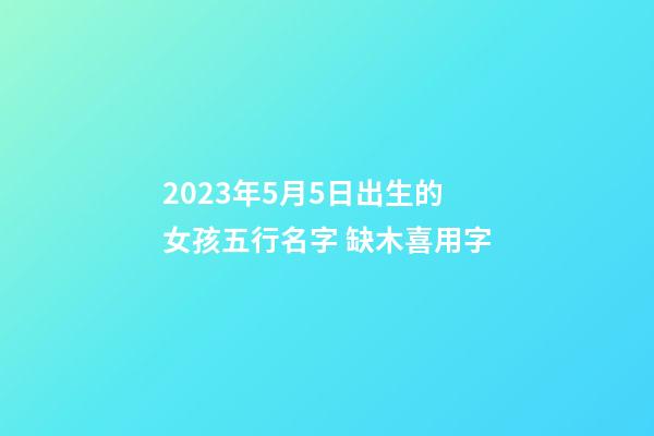 2023年5月5日出生的女孩五行名字 缺木喜用字